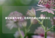 顺义区第九中学：培育时代新人的教育沃土