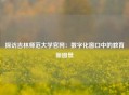 探访吉林师范大学官网：数字化窗口中的教育新图景