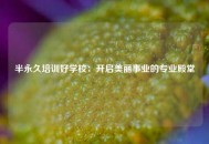 半永久培训好学校：开启美丽事业的专业殿堂