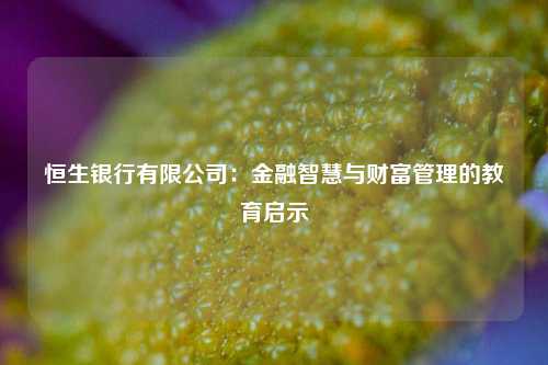 恒生银行有限公司：金融智慧与财富管理的教育启示