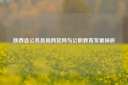 陕西省公务员局网官网与公职教育发展探析