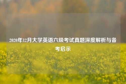 2020年12月大学英语六级考试真题深度解析与备考启示
