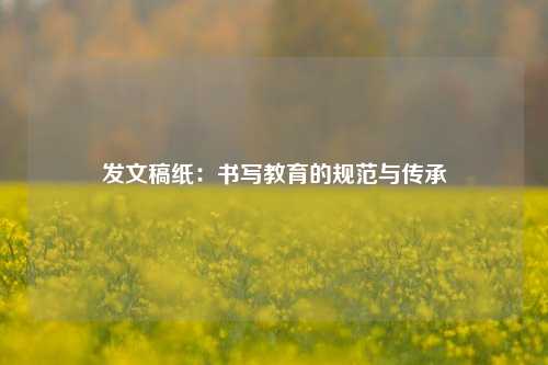 发文稿纸：书写教育的规范与传承