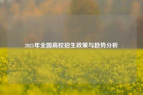2021年全国高校招生政策与趋势分析