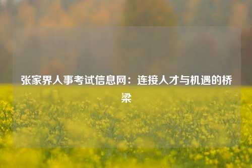 张家界人事考试信息网：连接人才与机遇的桥梁