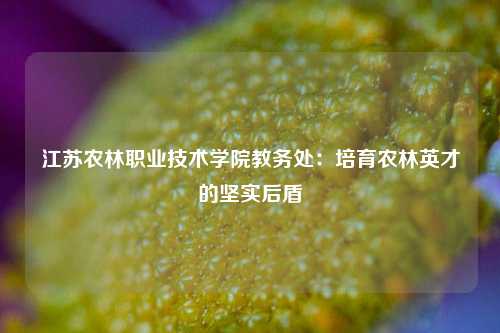 江苏农林职业技术学院教务处:培育农林英才的坚实后盾