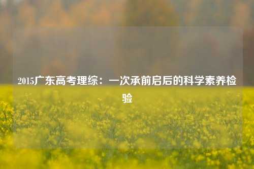 2015广东高考理综：一次承前启后的科学素养检验